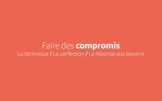 Faire des compromis
La technique / La perfection / La réponse aux besoins
 