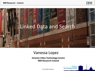 IBM Research – Ireland

Linked	
  Data	
  and	
  Search	
  

Vanessa	
  Lopez	
  
Smarter	
  Ci*es	
  Technology	
  Centre	
  
	
  
IBM	
  Research	
  Ireland	
  
© 2012 IBM Corporation

 
