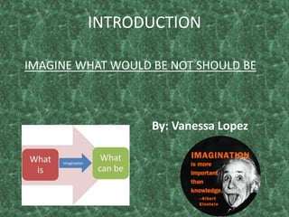 INTRODUCTION IMAGINE WHAT WOULD BE NOT SHOULD BE By: Vanessa Lopez 