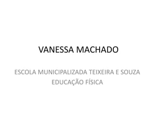 VANESSA MACHADO 
ESCOLA MUNICIPALIZADA TEIXEIRA E SOUZA 
EDUCAÇÃO FÍSICA  