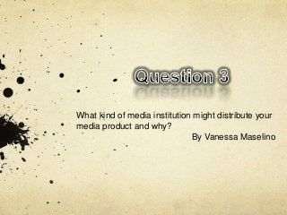 What kind of media institution might distribute your
media product and why?
                              By Vanessa Maselino
 