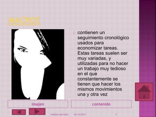 contienen un 
seguimiento cronológico 
usados para 
economizar tareas. 
Estas tareas suelen ser 
muy variadas, y 
utilizadas para no hacer 
un trabajo muy tedioso 
en el que 
constantemente se 
tienen que hacer los 
mismos movimientos 
una y otra vez 
imajen contenido 
VANESSA MATACEA 04/10/2014 3 
 