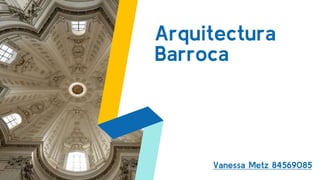 Arquitectura
Barroca
Vanessa Metz 84569085
 
