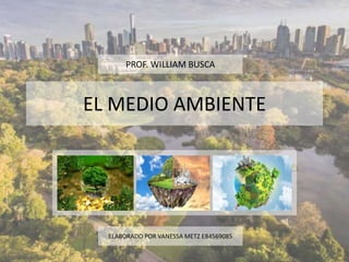 EL MEDIO AMBIENTE
.
PROF. WILLIAM BUSCA
ELABORADO POR VANESSA METZ E84569085
 