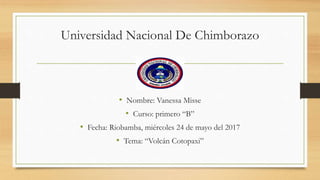Universidad Nacional De Chimborazo
• Nombre: Vanessa Misse
• Curso: primero “B”
• Fecha: Riobamba, miércoles 24 de mayo del 2017
• Tema: “Volcán Cotopaxi”
 