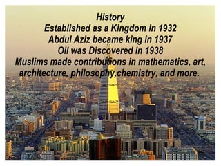 History
        Established as a Kingdom in 1932
         Abdul Aziz became king in 1937
           Oil was Discovered in 1938
Muslims made contributions in mathematics, art,
 architecture, philosophy,chemistry, and more.
 