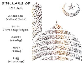 5 PILLARS OF
    ISLAM
    Shahadah
  (Kalima)(Faith)

      Salat
( Five Daily Prayers)

      Zakat
     (Charity)

        Roza
      (Fasting)

        Hajj
    (Pilgrimage)
 