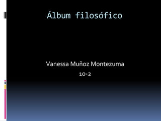 Álbum filosófico 
Vanessa Muñoz Montezuma 
10-2 
 