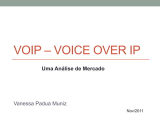 VOIP – VOICE OVER IP
          Uma Análise de Mercado




Vanessa Padua Muniz
                                   Nov/2011
 