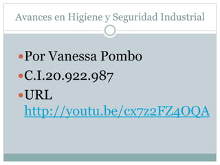 Avances en Higiene y Seguridad Industrial 
Por Vanessa Pombo 
C.I.20.922.987 
URL 
http://youtu.be/cx7z2FZ4OQA 
 