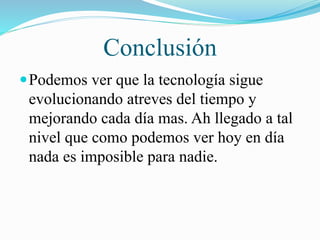 Conclusión
 Podemos ver que la tecnología sigue

evolucionando atreves del tiempo y
mejorando cada día mas. Ah llegado a tal
nivel que como podemos ver hoy en día
nada es imposible para nadie.

 