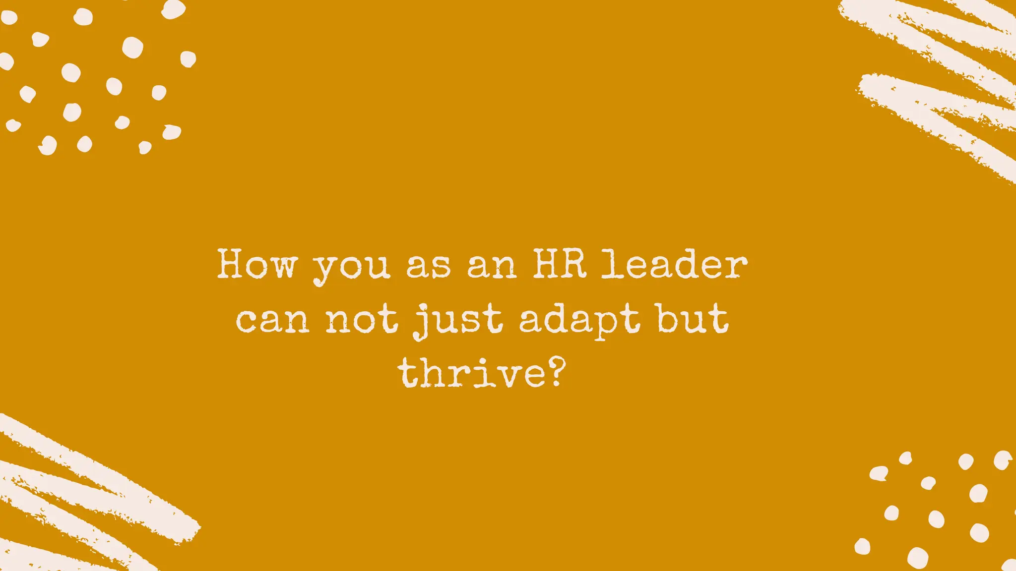 How you as an HR leader
can not just adapt but
thrive?
 