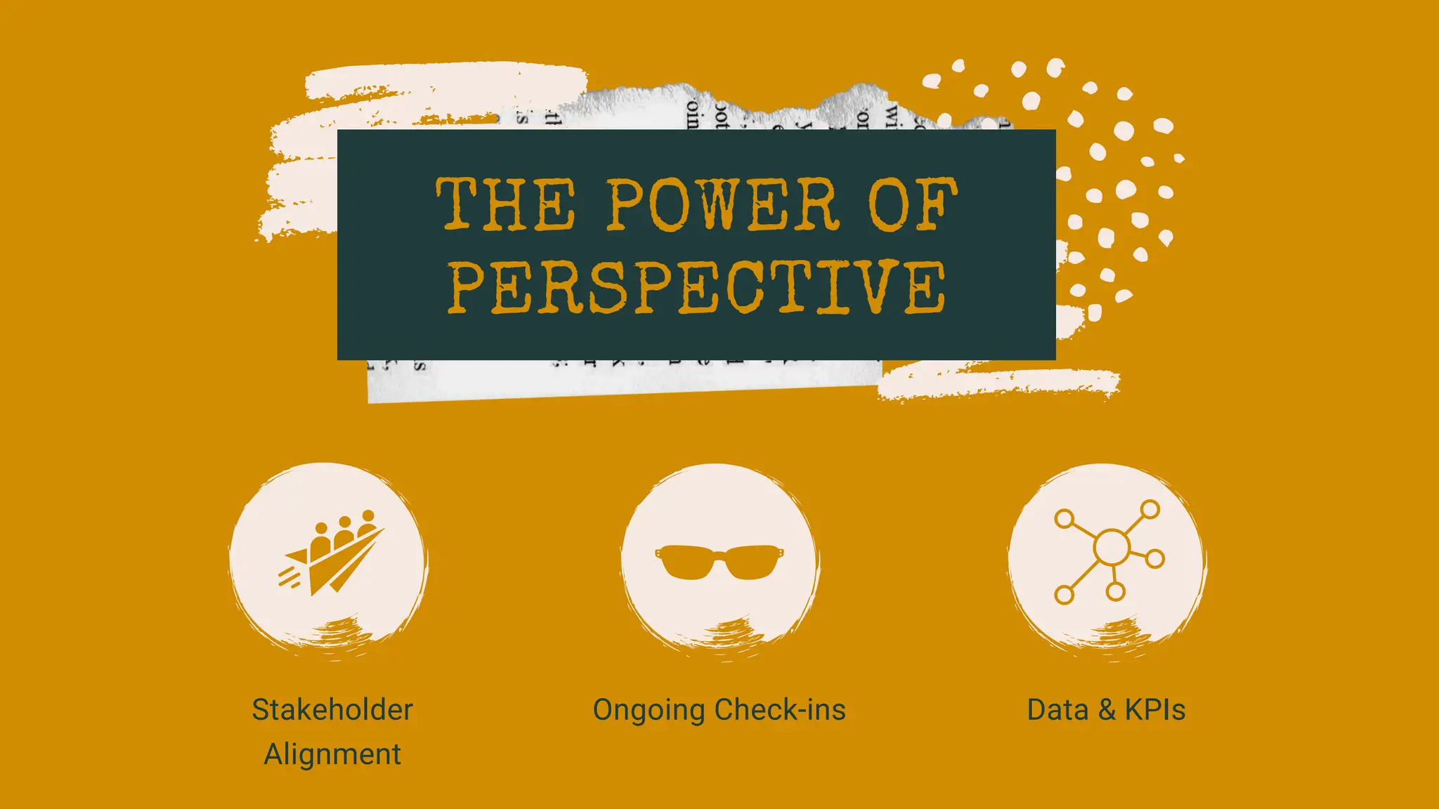 THE POWER OF
PERSPECTIVE
Ongoing Check-ins
Stakeholder
Alignment
Data & KPIs
 