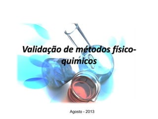 Validação de métodos físico-
quimicos
Agosto - 2013
 