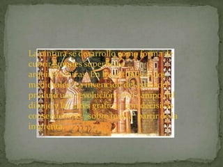 La pintura se desarrollo como forma de
cubrir grandes superficies
arquitectónicas ,En los últimos siglos
medievales. La invención del grabado
produjo una revolución en el campo del
dibujo y las artes graficas con decisivas
consecuencias , sobre todo a partir de la
imprenta.
 