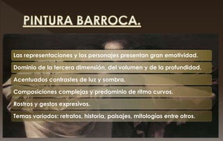 Las representaciones y los personajes presentan gran emotividad.
Dominio de la tercera dimensión, del volumen y de la profundidad.
Acentuados contrastes de luz y sombra.
Composiciones complejas y predominio de ritmo curvos.
Rostros y gestos expresivos.
Temas variados: retratos, historia, paisajes, mitologías entre otros.
 