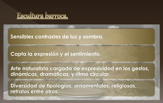 Sensibles contrastes de luz y sombra.
Capta la expresión y el sentimiento.
Arte naturalista cargada de expresividad en los gestos,
dinámicas, dramáticas, y ritmo circular.
Diversidad de tipologías: ornamentales, religiosas,
retratos entre otros.
 