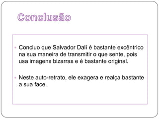 Conclusão Concluo que Salvador Dalí é bastante excêntrico na sua maneira de transmitir o que sente, pois usa imagens bizarras e é bastante original.Neste auto-retrato, ele exagera e realça bastante a sua face.