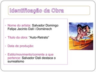 Identificação da Obra Nome do artista:Salvador Domingo Felipe Jacinto Dalí i DomènechTitulo da obra: “Auto-Retrato”Data de produção: Estilo/movimento/corrente a que pertence: Salvador Dali destaca o surrealismo 