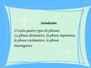 Il existe quatre types de phrases; La phrase déclarative, la phrase impérative, la phrase exclamative, la phrase interrogative   Introduction 