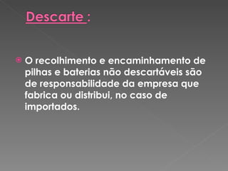 O recolhimento e encaminhamento de pilhas e baterias não descartáveis são de responsabilidade da empresa que fabrica ou distribui, no caso de importados. 
