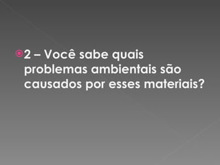 2 – Você sabe quais problemas ambientais são causados por esses materiais? 