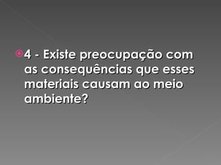 4 - Existe preocupação com as consequências que esses materiais causam ao meio ambiente? 