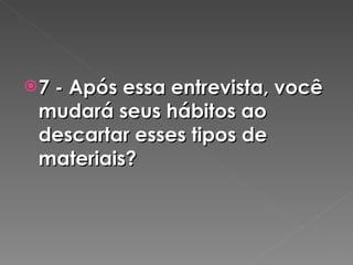 7 - Após essa entrevista, você mudará seus hábitos ao descartar esses tipos de materiais? 