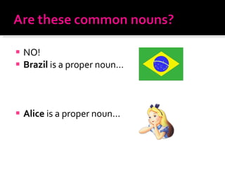 NO! Brazil  is a proper noun… Alice  is a proper noun… 