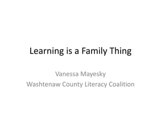 Learning is a Family Thing Vanessa Mayesky Washtenaw County Literacy Coalition 