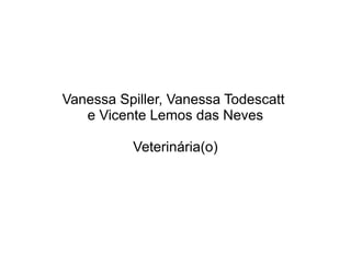 Vanessa Spiller, Vanessa Todescatt
e Vicente Lemos das Neves
Veterinária(o)
 