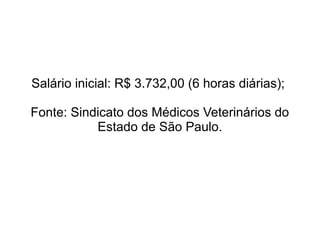 Salário inicial: R$ 3.732,00 (6 horas diárias);
Fonte: Sindicato dos Médicos Veterinários do
Estado de São Paulo.
 