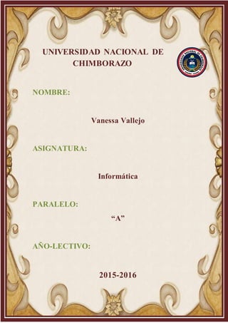 UNIVERSIDAD NACIONAL DE
CHIMBORAZO
NOMBRE:
Vanessa Vallejo
ASIGNATURA:
Informática
PARALELO:
“A”
AÑO-LECTIVO:
2015-2016
 