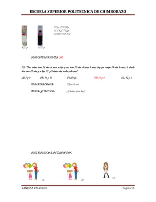 ESCUELA SUPERIOR POLITECNICA DE CHIMBORAZO
VANESSA VALVERDE Página 15
425 gr 1175 gr
225gr=225000gr
1175-425=750gr
225000/750=300
RESPUESTA: 300
20) Una señora tiene 26 años al nacer su hija y esta tiene 20 años al nacer la nieta, hoy que cumple 14 años la nieta, la abuela
dice tener 49 años y su hija 30. ¿Cuántos años oculta cada una?
A) 7 y 4 B) 11 y 12 C) lO y6 D) 11 y 4 E) 12 y 5
VARIABLE: Tipos de aves
PREGUNTA: ¿Cuántos patos hay?
REPRESENTACION:
26 20
14
 