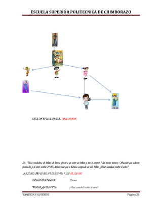 ESCUELA SUPERIOR POLITECNICA DE CHIMBORAZO
VANESSA VALVERDE Página 21
RESPUESTA: Solo III
23.- Una vendedora de billetes de lotería ofreció a un señor un billete y éste le compró 7 del mismo número. Sucedió que salieron
premiados y el señor recibió 24 000 dólares más que si hubiera comprado un solo billete. ¿Qué cantidad recibió el señor?
A) 25 000 B) 30 000 C) 35 000 D) 7 000 E) 28 000
VARIABLE: Premio
PREGUNTA: ¿Qué cantidad recibió el señor?
 