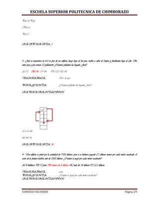 ESCUELA SUPERIOR POLITECNICA DE CHIMBORAZO
VANESSA VALVERDE Página 29
Pat=(6-Pat)
2Pat=6
Pat=3
RESPUESTA: 3
3.- José se encuentra en el 6 to piso de un edificio; luego baja al 3er piso, vuelve a subir al 5topiso y finalmente baja al 2do. Si
entre piso y piso tienen 12 peldaños♦ ¿Cuántos peldaños ha bajado José?
A) 72 B) 96 C) 84 D) 120 E) 48
VARIABLE: No. de piso
PREGUNTA: ¿Cuántos peldaños ha bajado José?
REPRESENTACION:
J
12 x 4=48
48+48=96
RESPUESTA: 96
4.- Un edificio se pintó por la cantidad de 7500 dólares, pero si se hubiera pagado 2.5 dólares menos por cada metro cuadrado. el
costo de la pintura habría sido de 5000 dólares. ¿Cuánto se pagó por cada metro cuadrado?
A) 8.4dólares D) 15 jotes B) menos de 8 dólares E) más de 18 dólares C) 12,5 dólares
VARIABLE: costo
PREGUNTA: ¿Cuánto se pagó por cada metro cuadrado?
REPRESENTACION:
 