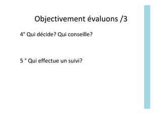 Objectivement	évaluons	/3	
4°	Qui	décide?	Qui	conseille?		
	
	
5	°	Qui	effectue	un	suivi?	
 