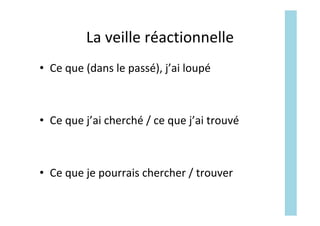 La	veille	réactionnelle	
•  Ce	que	(dans	le	passé),	j’ai	loupé	
•  Ce	que	j’ai	cherché	/	ce	que	j’ai	trouvé	
•  Ce	que	je	pourrais	chercher	/	trouver	
 
