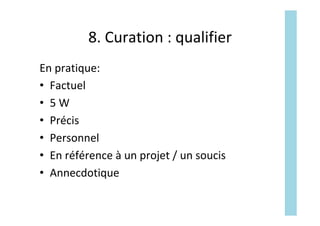 8.	Curation	:	qualifier	
En	pratique:	
•  Factuel	
•  5	W	
•  Précis	
•  Personnel	
•  En	référence	à	un	projet	/	un	soucis	
•  Annecdotique	
 