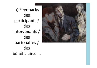 b)	Feedbacks		
des	
participants	/		
des	
intervenants	/	
des	
partenaires	/	
des	
bénéficiaires	…	
 