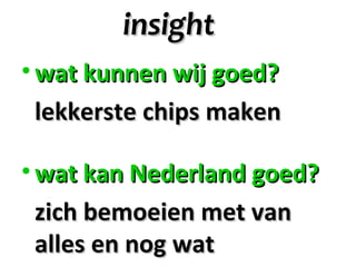 insight
• wat kunnen wij goed?
 lekkerste chips maken

• wat kan Nederland goed?
 zich bemoeien met van
 alles en nog wat
 