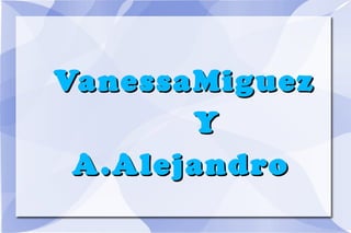 VanessaMiguez
Y
A .Alejandro

 