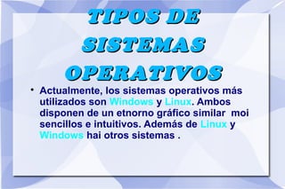 TIPOS DE
SISTEMAS
OPERATIVOS



Actualmente, los sistemas operativos más
utilizados son Windows y Linux. Ambos
disponen de un etnorno gráfico similar moi
sencillos e intuitivos. Además de Linux y
Windows hai otros sistemas .

 