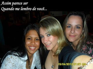 Assim parece ser
Quando me lembro de você...
 