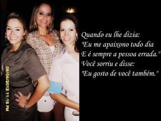 Quando eu lhe dizia:
"Eu me apaixono todo dia
E é sempre a pessoa errada."
Você sorriu e disse:
"Eu gosto de você também."
 