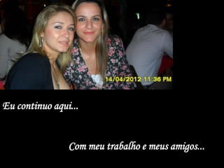Eu continuo aqui...


                Com meu trabalho e meus amigos...
 