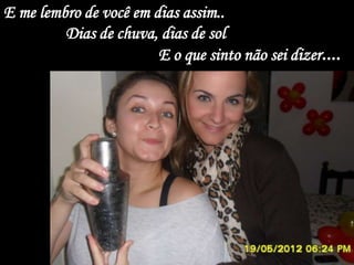 E me lembro de você em dias assim..
         Dias de chuva, dias de sol
                        E o que sinto não sei dizer....
 