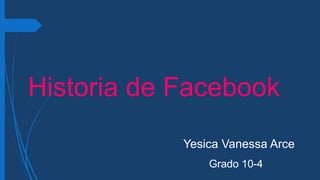 Historia de Facebook
Yesica Vanessa Arce
Grado 10-4
 