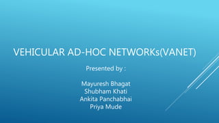 VEHICULAR AD-HOC NETWORKs(VANET)
Presented by :
Mayuresh Bhagat
Shubham Khati
Ankita Panchabhai
Priya Mude
 
