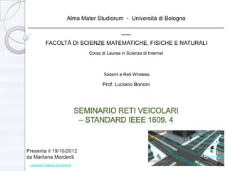 Alma Mater Studiorum - Università di Bologna
______________________________________________________________
                                ___
          FACOLTÀ DI SCIENZE MATEMATICHE, FISICHE E NATURALI
                            Corso di Laurea in Scienze di Internet



                                   Sistemi e Reti Wireless

                                  Prof. Luciano Bononi




Presenta il 19/10/2012
da Marilena Mordenti
 Licenza Creative Commons                                            1
 